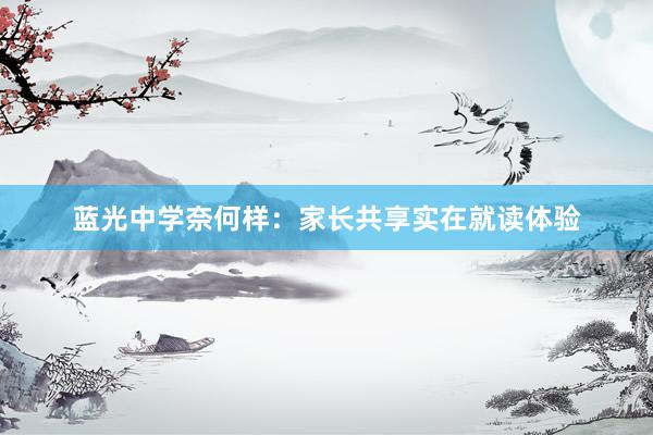 蓝光中学奈何样：家长共享实在就读体验